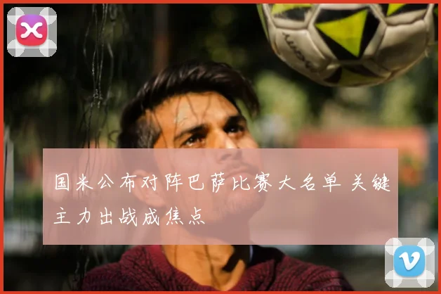 国米公布对阵巴萨比赛大名单 关键主力出战成焦点