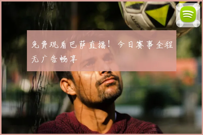 免费观看巴萨直播！今日赛事全程无广告畅享