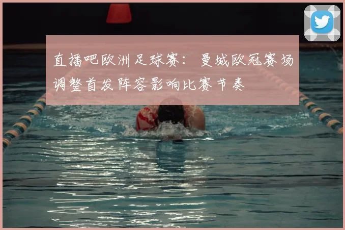 直播吧欧洲足球赛:曼城欧冠赛场调整首发阵容影响比赛节奏