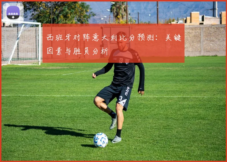 西班牙对阵意大利比分预测:关键因素与胜负分析