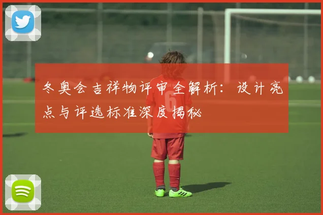 冬奥会吉祥物评审全解析：设计亮点与评选标准深度揭秘