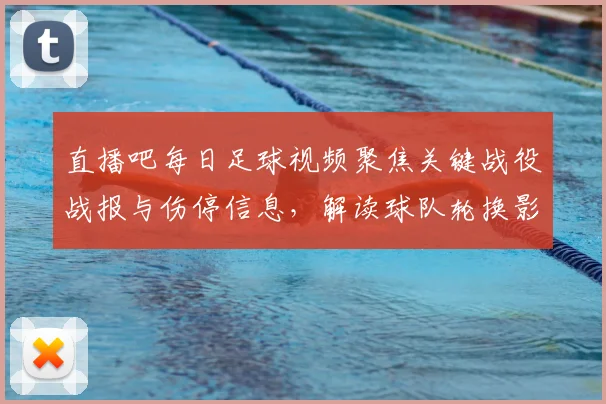 直播吧每日足球视频聚焦关键战役战报与伤停信息,解读球队轮换影响及比赛看点
