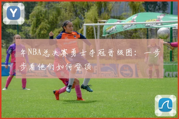 年NBA总决赛勇士夺冠晋级图：一步步看他们如何登顶