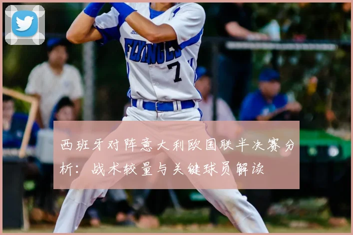 西班牙对阵意大利欧国联半决赛分析：战术较量与关键球员解读