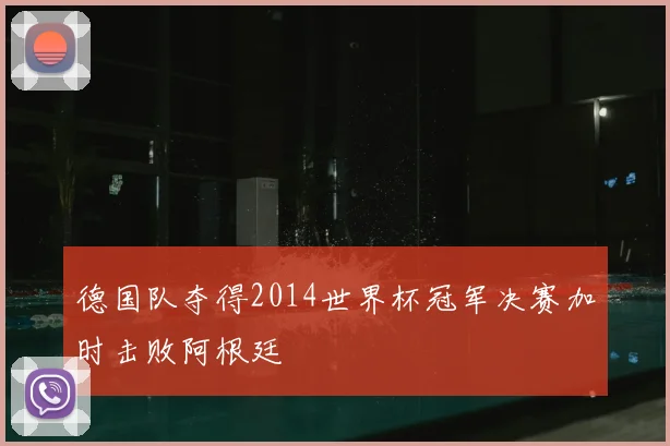 德国队夺得2014世界杯冠军决赛加时击败阿根廷