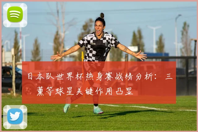 日本队世界杯热身赛战绩分析：三笘薰等球星关键作用凸显