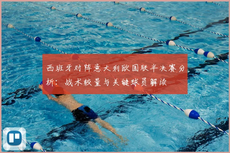 西班牙对阵意大利欧国联半决赛分析:战术较量与关键球员解读
