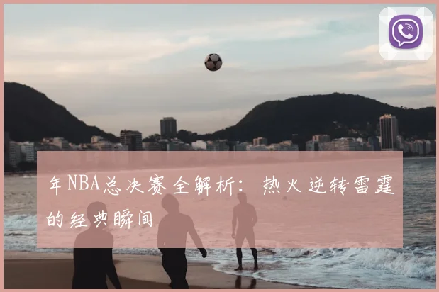 年NBA总决赛全解析：热火逆转雷霆的经典瞬间