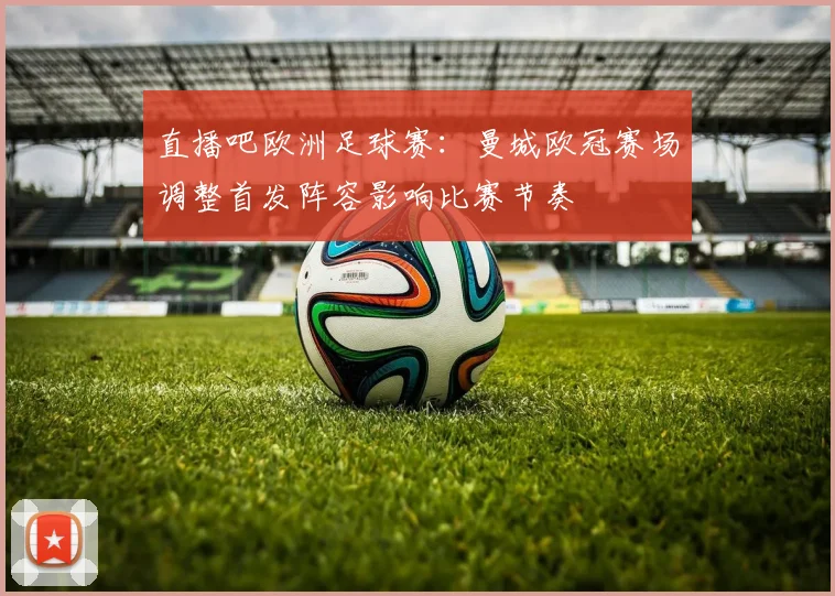 直播吧欧洲足球赛:曼城欧冠赛场调整首发阵容影响比赛节奏