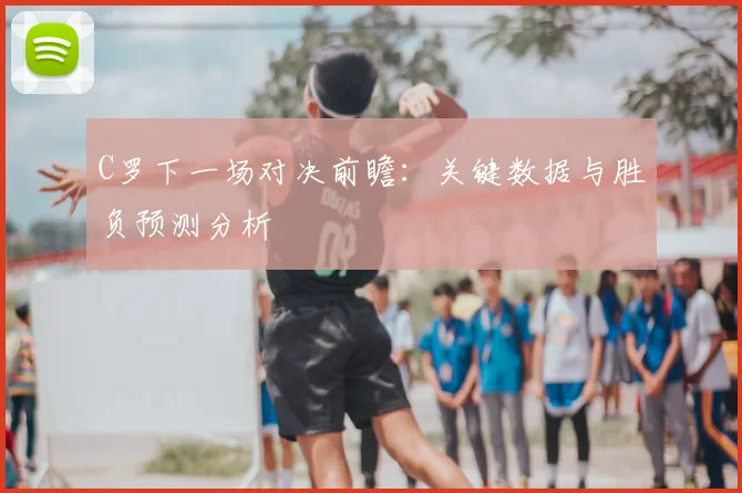 C罗下一场对决前瞻：关键数据与胜负预测分析