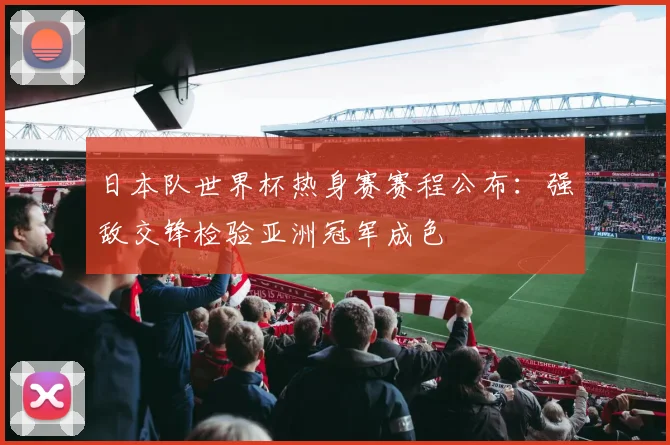 日本队世界杯热身赛赛程公布：强敌交锋检验亚洲冠军成色