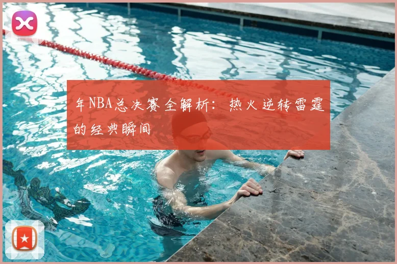 年NBA总决赛全解析：热火逆转雷霆的经典瞬间