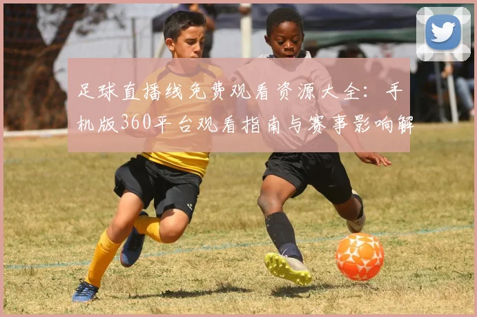 足球直播线免费观看资源大全:手机版360平台观看指南与赛事影响解读