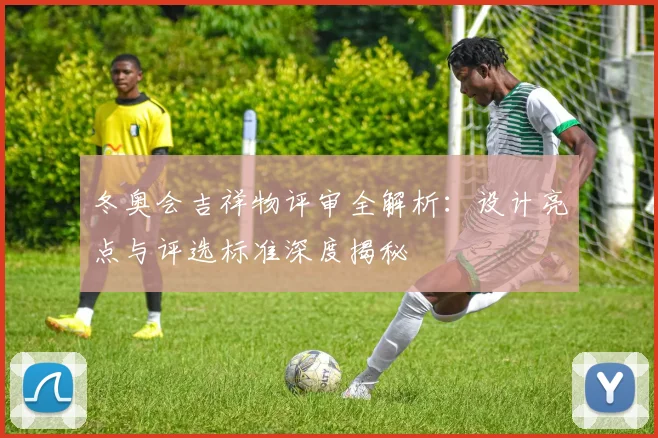 冬奥会吉祥物评审全解析：设计亮点与评选标准深度揭秘