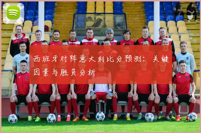 西班牙对阵意大利比分预测:关键因素与胜负分析