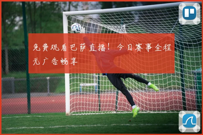 免费观看巴萨直播！今日赛事全程无广告畅享