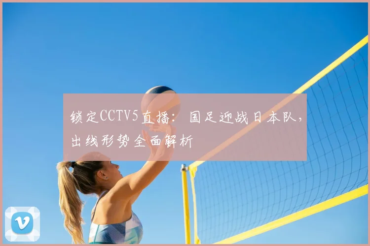 锁定CCTV5直播:国足迎战日本队,出线形势全面解析